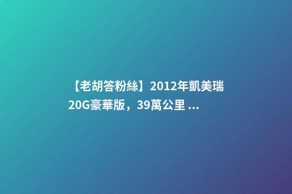 【老胡答粉絲】2012年凱美瑞2.0G豪華版，3.9萬公里，值多少錢？